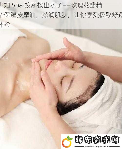 少婦 Spa 按摩按出水了——玫瑰花瓣精華保濕按摩油，滋潤(rùn)肌膚，讓你享受極致舒適體驗(yàn)