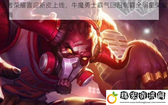 王者榮耀喜迎新皮上線，牛魔勇士霸氣回歸制霸全明星榮耀盛典