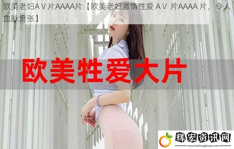 歐美老婦AⅤ片AAAA片【歐美老婦激情** AⅤ 片AAAA 片，令人血脈賁張】