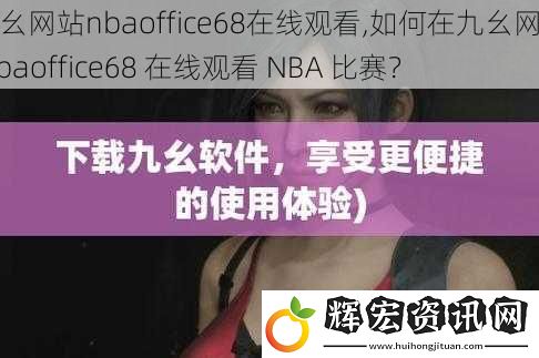 九幺網(wǎng)站nbaoffice68在線觀看,如何在九幺網(wǎng)站 nbaoffice68 在線觀看 NBA 比賽？