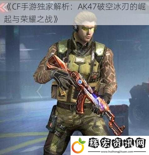 《CF手游獨(dú)家解析：AK47破空冰刃的崛起與榮耀之戰(zhàn)》